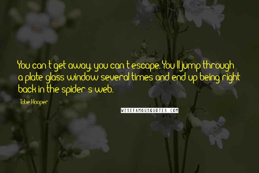 Tobe Hooper Quotes: You can't get away, you can't escape. You'll jump through a plate-glass window several times and end up being right back in the spider's web.