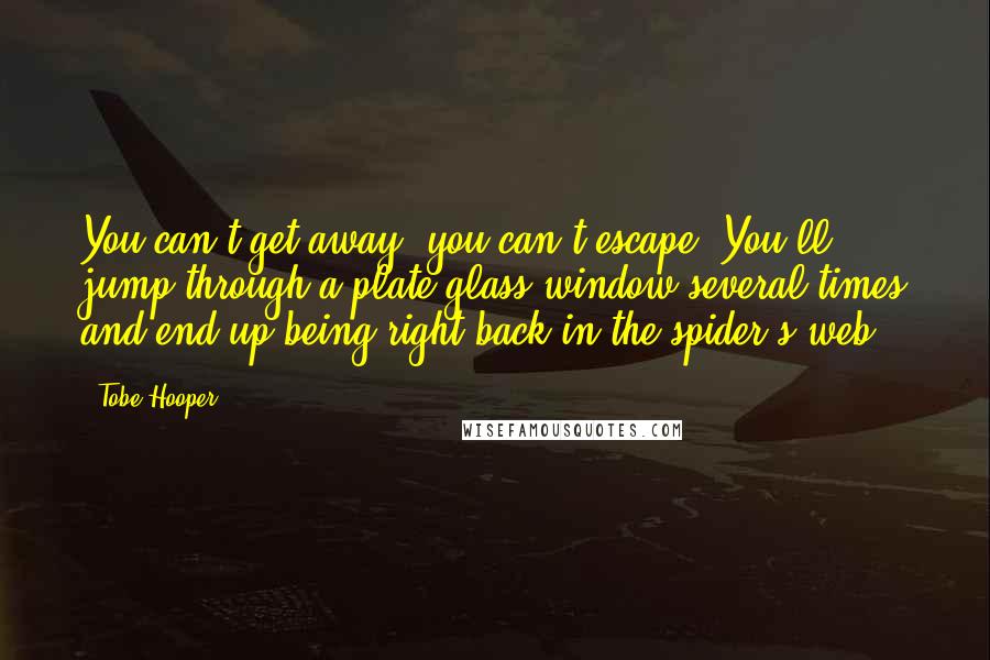 Tobe Hooper Quotes: You can't get away, you can't escape. You'll jump through a plate-glass window several times and end up being right back in the spider's web.