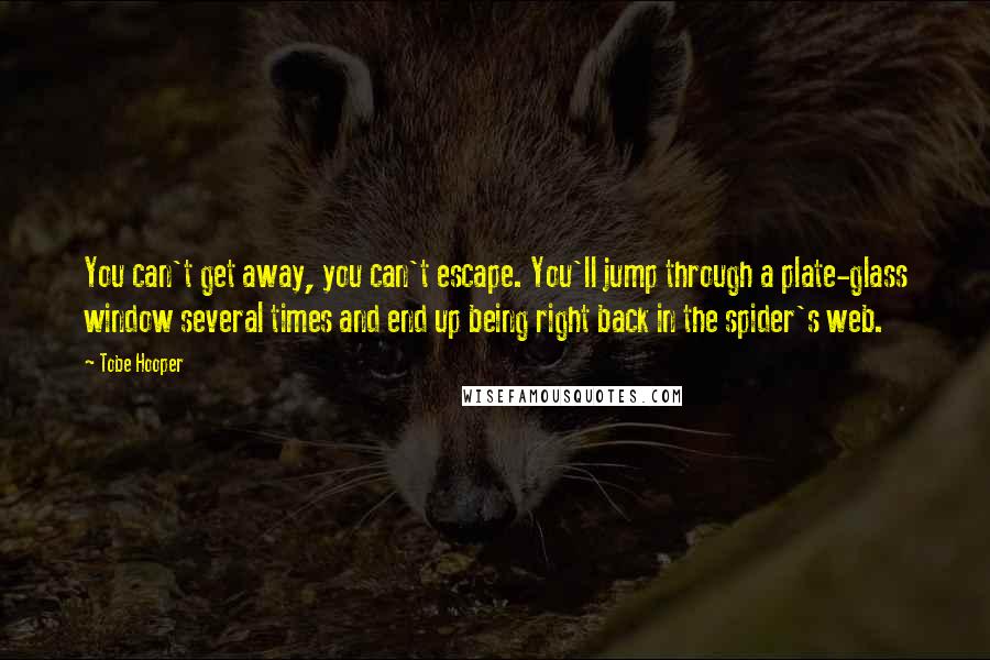 Tobe Hooper Quotes: You can't get away, you can't escape. You'll jump through a plate-glass window several times and end up being right back in the spider's web.