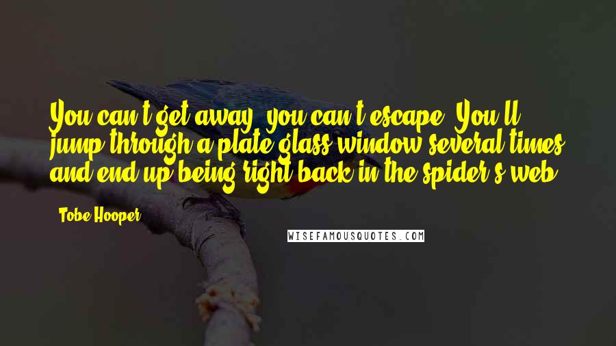 Tobe Hooper Quotes: You can't get away, you can't escape. You'll jump through a plate-glass window several times and end up being right back in the spider's web.