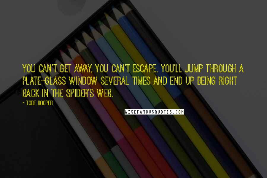 Tobe Hooper Quotes: You can't get away, you can't escape. You'll jump through a plate-glass window several times and end up being right back in the spider's web.
