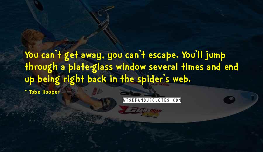 Tobe Hooper Quotes: You can't get away, you can't escape. You'll jump through a plate-glass window several times and end up being right back in the spider's web.