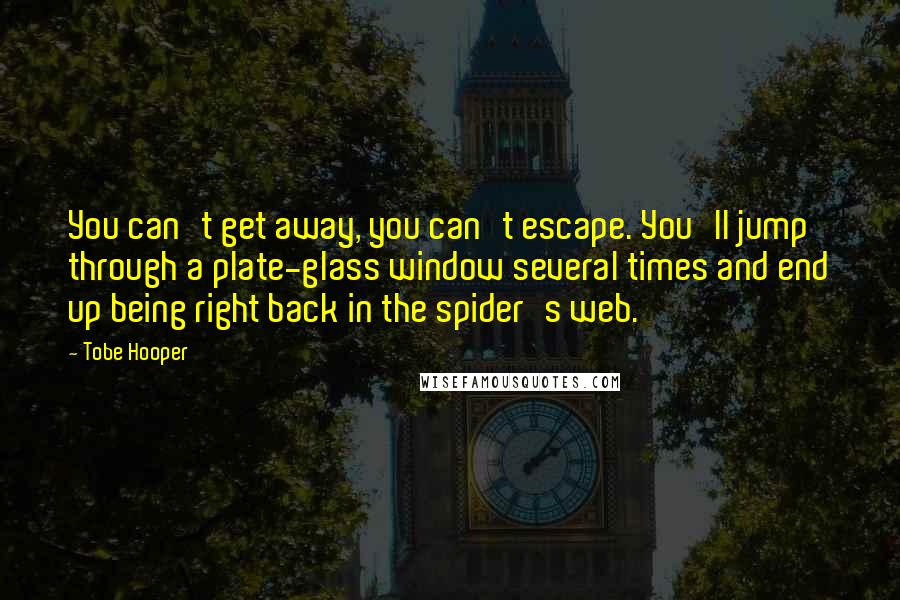 Tobe Hooper Quotes: You can't get away, you can't escape. You'll jump through a plate-glass window several times and end up being right back in the spider's web.