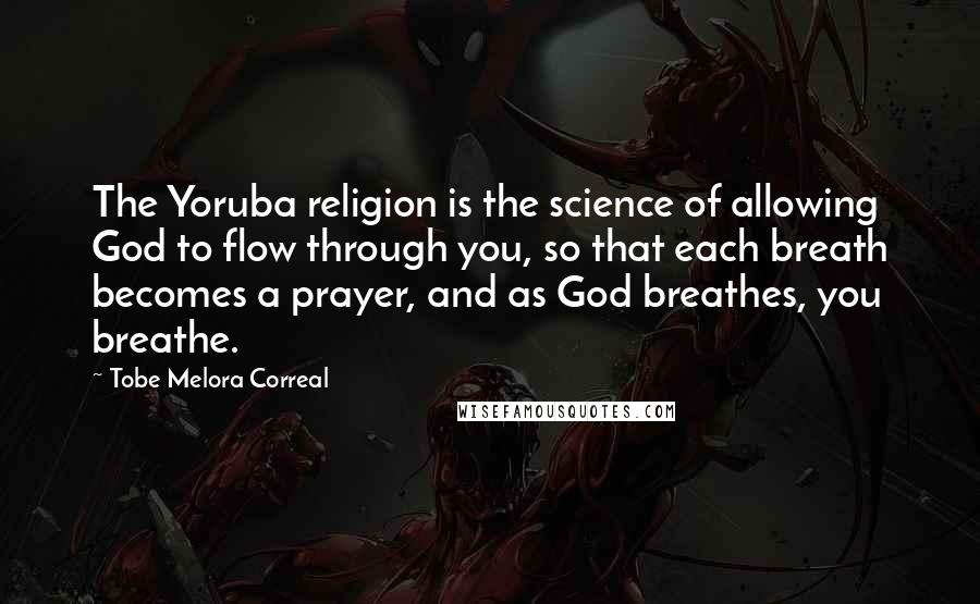 Tobe Melora Correal Quotes: The Yoruba religion is the science of allowing God to flow through you, so that each breath becomes a prayer, and as God breathes, you breathe.