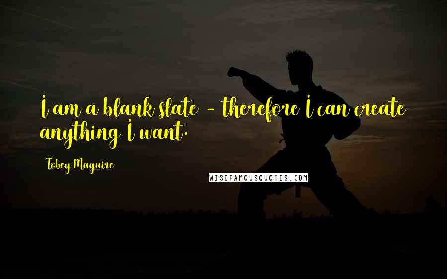 Tobey Maguire Quotes: I am a blank slate - therefore I can create anything I want.