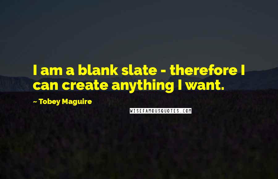 Tobey Maguire Quotes: I am a blank slate - therefore I can create anything I want.