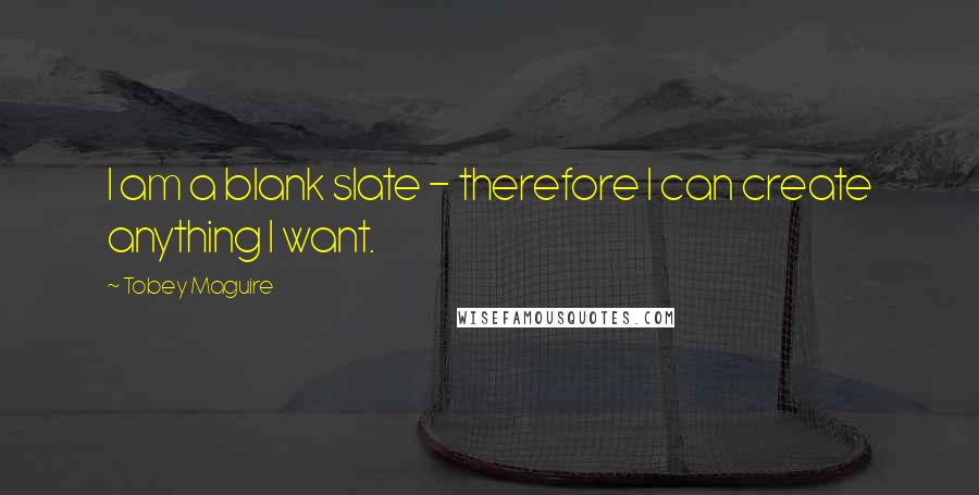Tobey Maguire Quotes: I am a blank slate - therefore I can create anything I want.