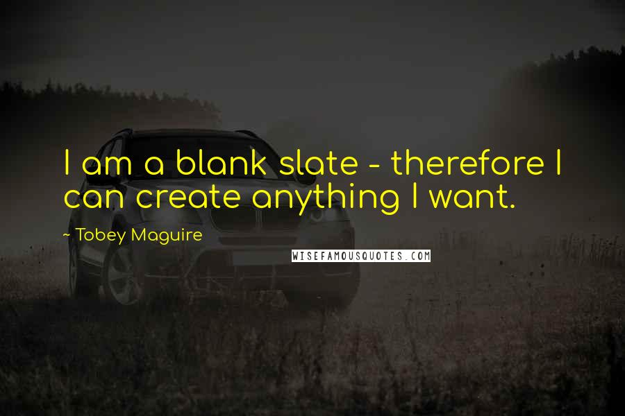 Tobey Maguire Quotes: I am a blank slate - therefore I can create anything I want.