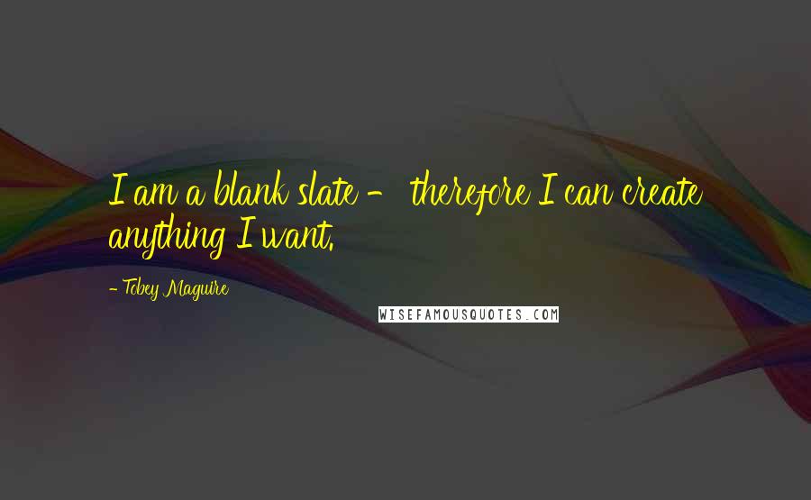 Tobey Maguire Quotes: I am a blank slate - therefore I can create anything I want.