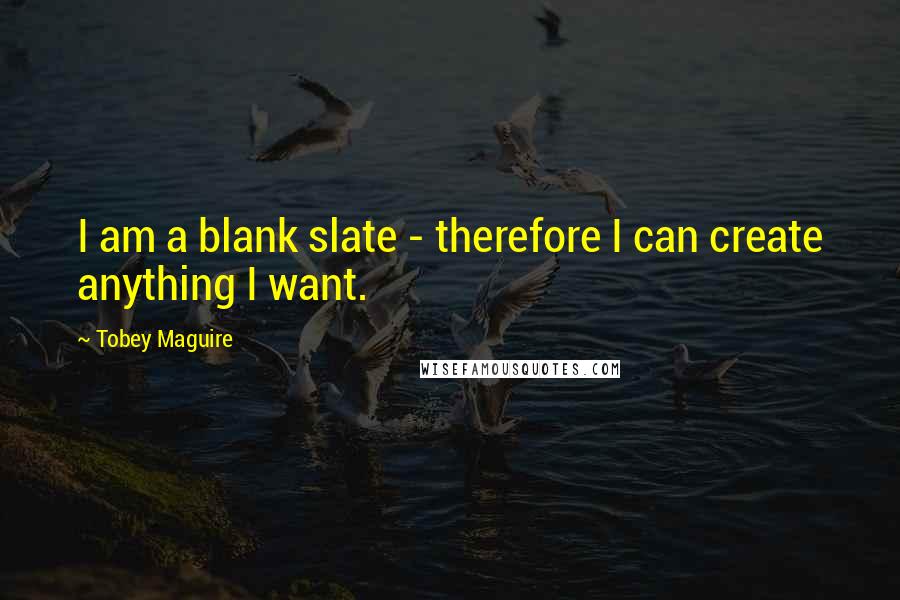 Tobey Maguire Quotes: I am a blank slate - therefore I can create anything I want.