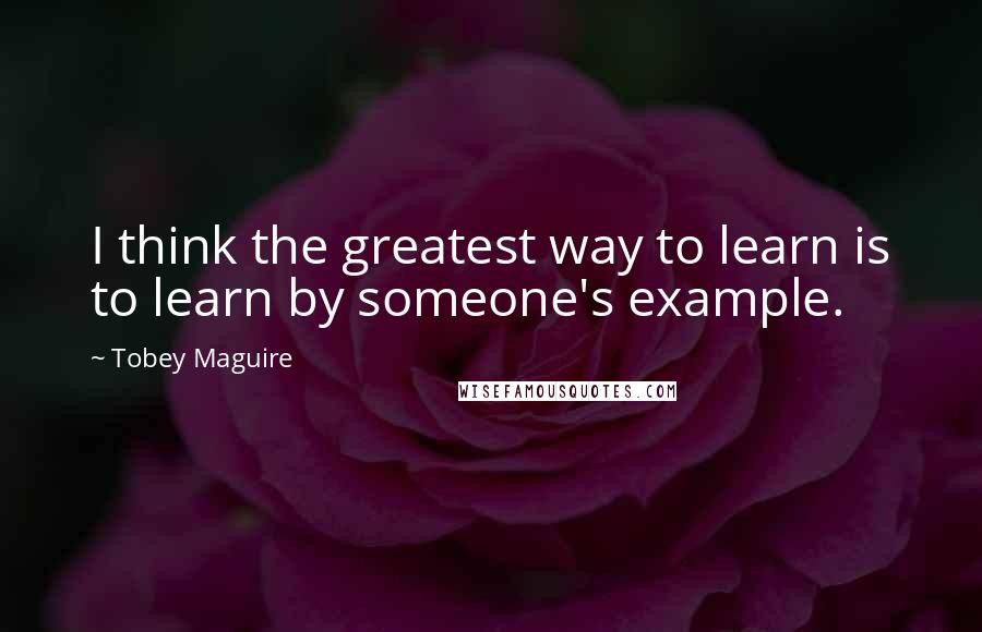 Tobey Maguire Quotes: I think the greatest way to learn is to learn by someone's example.