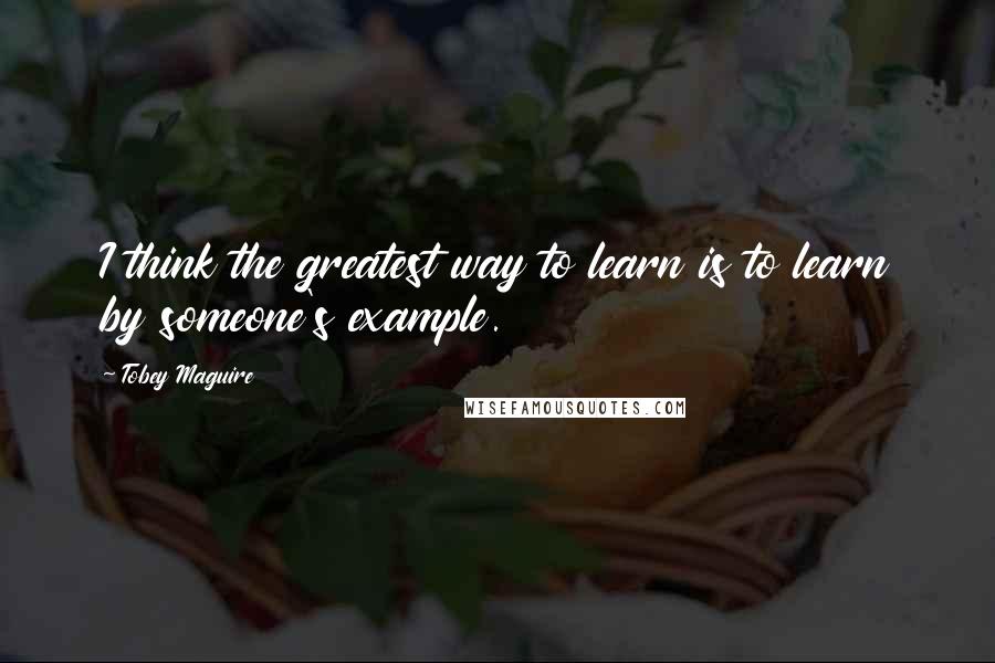 Tobey Maguire Quotes: I think the greatest way to learn is to learn by someone's example.