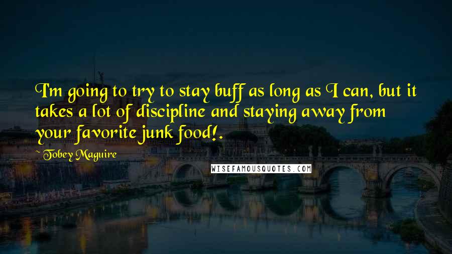 Tobey Maguire Quotes: I'm going to try to stay buff as long as I can, but it takes a lot of discipline and staying away from your favorite junk food!.