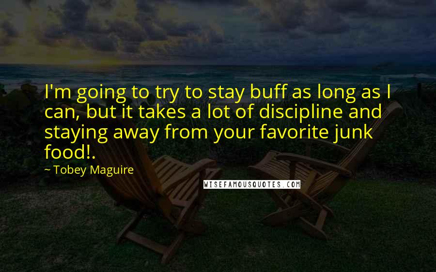 Tobey Maguire Quotes: I'm going to try to stay buff as long as I can, but it takes a lot of discipline and staying away from your favorite junk food!.