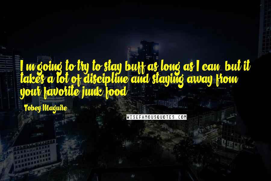 Tobey Maguire Quotes: I'm going to try to stay buff as long as I can, but it takes a lot of discipline and staying away from your favorite junk food!.