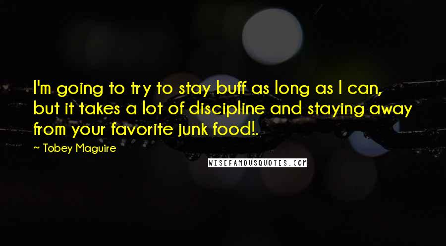 Tobey Maguire Quotes: I'm going to try to stay buff as long as I can, but it takes a lot of discipline and staying away from your favorite junk food!.