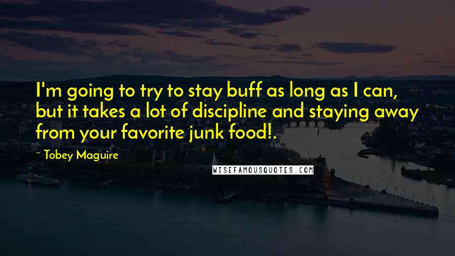 Tobey Maguire Quotes: I'm going to try to stay buff as long as I can, but it takes a lot of discipline and staying away from your favorite junk food!.