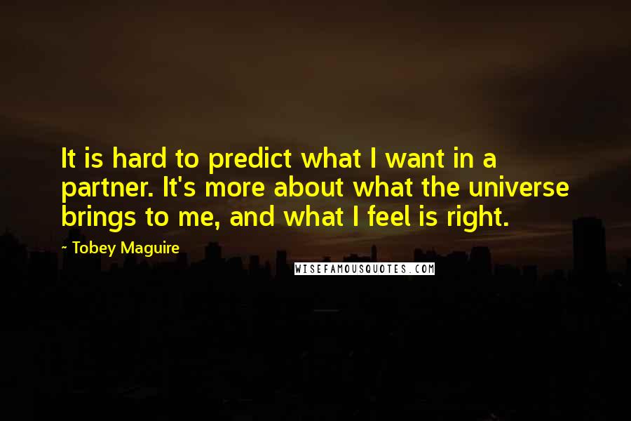 Tobey Maguire Quotes: It is hard to predict what I want in a partner. It's more about what the universe brings to me, and what I feel is right.