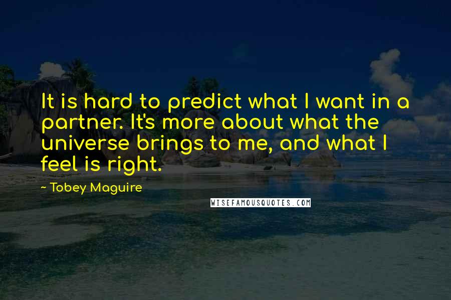 Tobey Maguire Quotes: It is hard to predict what I want in a partner. It's more about what the universe brings to me, and what I feel is right.