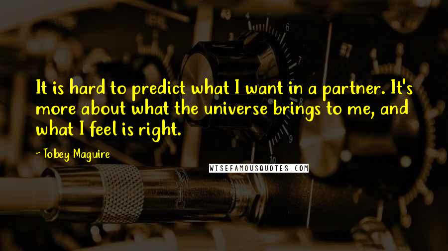 Tobey Maguire Quotes: It is hard to predict what I want in a partner. It's more about what the universe brings to me, and what I feel is right.