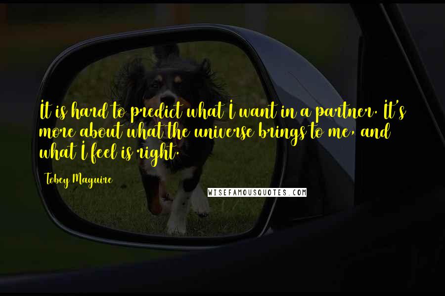 Tobey Maguire Quotes: It is hard to predict what I want in a partner. It's more about what the universe brings to me, and what I feel is right.