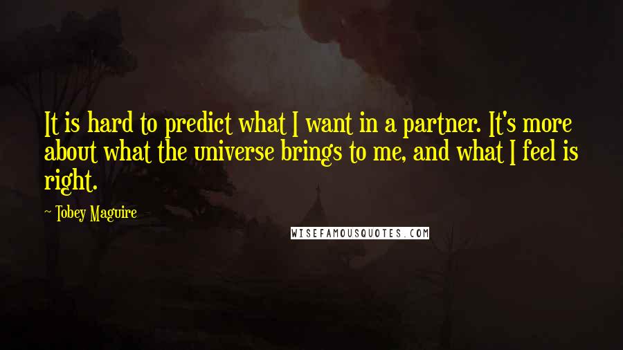 Tobey Maguire Quotes: It is hard to predict what I want in a partner. It's more about what the universe brings to me, and what I feel is right.