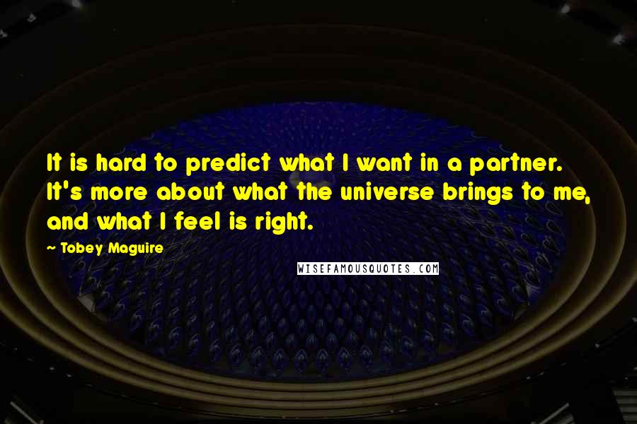 Tobey Maguire Quotes: It is hard to predict what I want in a partner. It's more about what the universe brings to me, and what I feel is right.