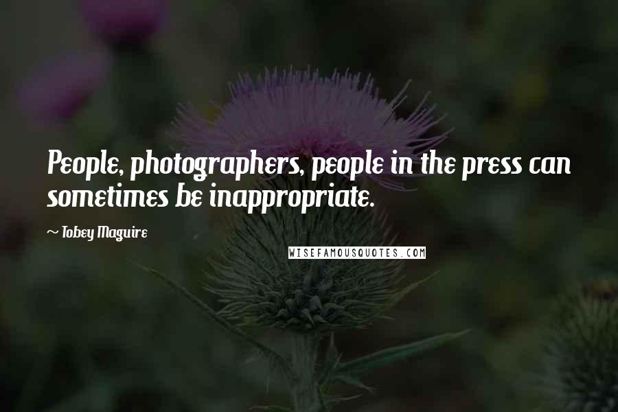 Tobey Maguire Quotes: People, photographers, people in the press can sometimes be inappropriate.