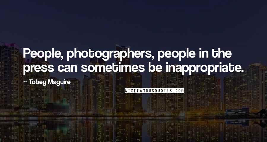 Tobey Maguire Quotes: People, photographers, people in the press can sometimes be inappropriate.