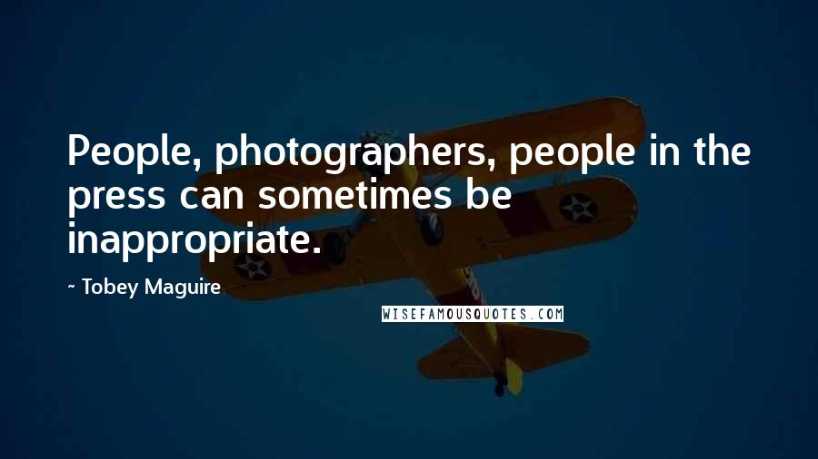 Tobey Maguire Quotes: People, photographers, people in the press can sometimes be inappropriate.