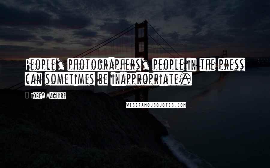 Tobey Maguire Quotes: People, photographers, people in the press can sometimes be inappropriate.