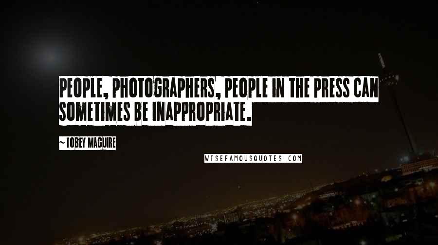 Tobey Maguire Quotes: People, photographers, people in the press can sometimes be inappropriate.