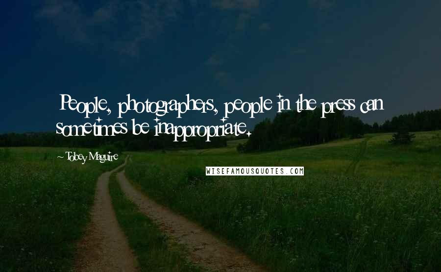Tobey Maguire Quotes: People, photographers, people in the press can sometimes be inappropriate.