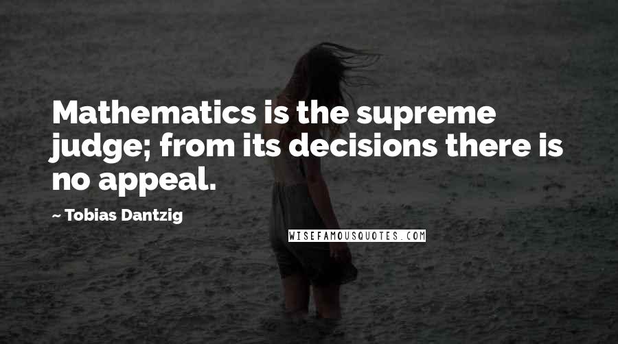 Tobias Dantzig Quotes: Mathematics is the supreme judge; from its decisions there is no appeal.