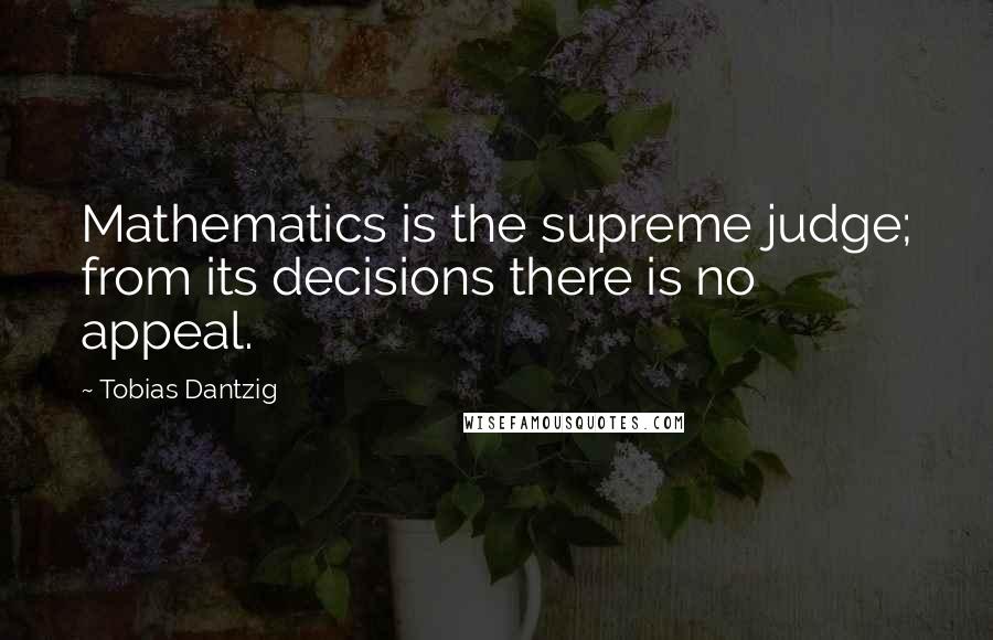 Tobias Dantzig Quotes: Mathematics is the supreme judge; from its decisions there is no appeal.