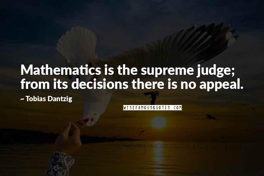 Tobias Dantzig Quotes: Mathematics is the supreme judge; from its decisions there is no appeal.