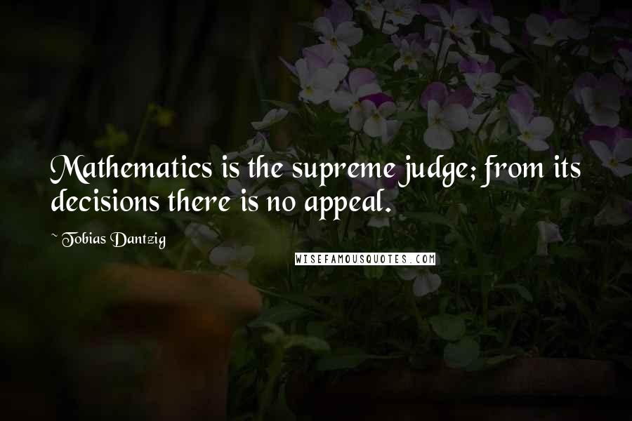 Tobias Dantzig Quotes: Mathematics is the supreme judge; from its decisions there is no appeal.