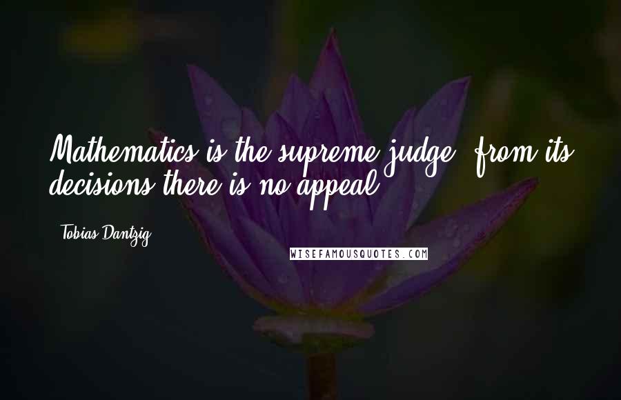 Tobias Dantzig Quotes: Mathematics is the supreme judge; from its decisions there is no appeal.