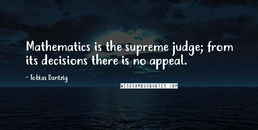 Tobias Dantzig Quotes: Mathematics is the supreme judge; from its decisions there is no appeal.