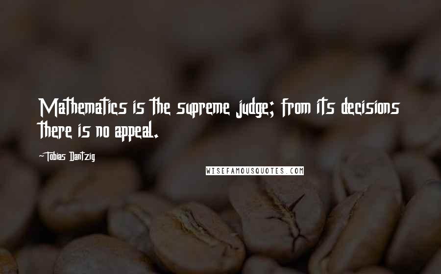 Tobias Dantzig Quotes: Mathematics is the supreme judge; from its decisions there is no appeal.