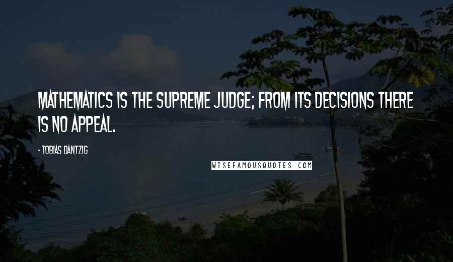 Tobias Dantzig Quotes: Mathematics is the supreme judge; from its decisions there is no appeal.