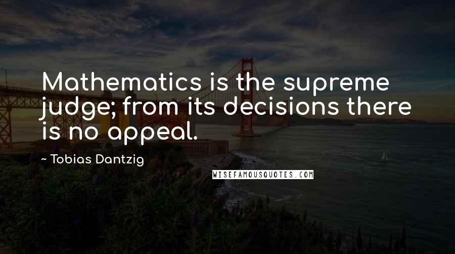 Tobias Dantzig Quotes: Mathematics is the supreme judge; from its decisions there is no appeal.