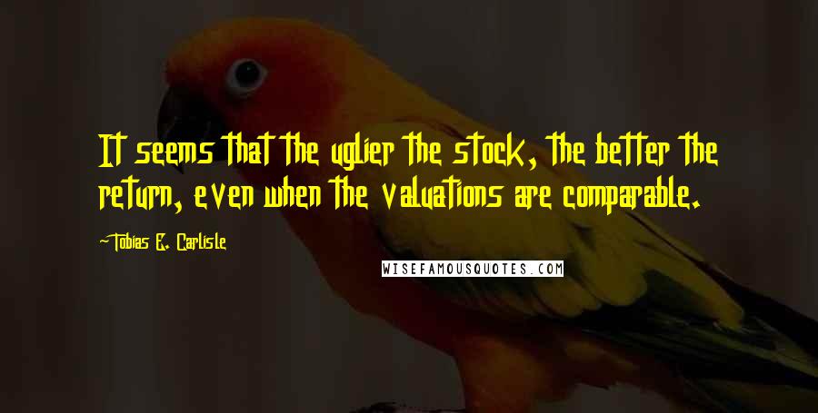 Tobias E. Carlisle Quotes: It seems that the uglier the stock, the better the return, even when the valuations are comparable.