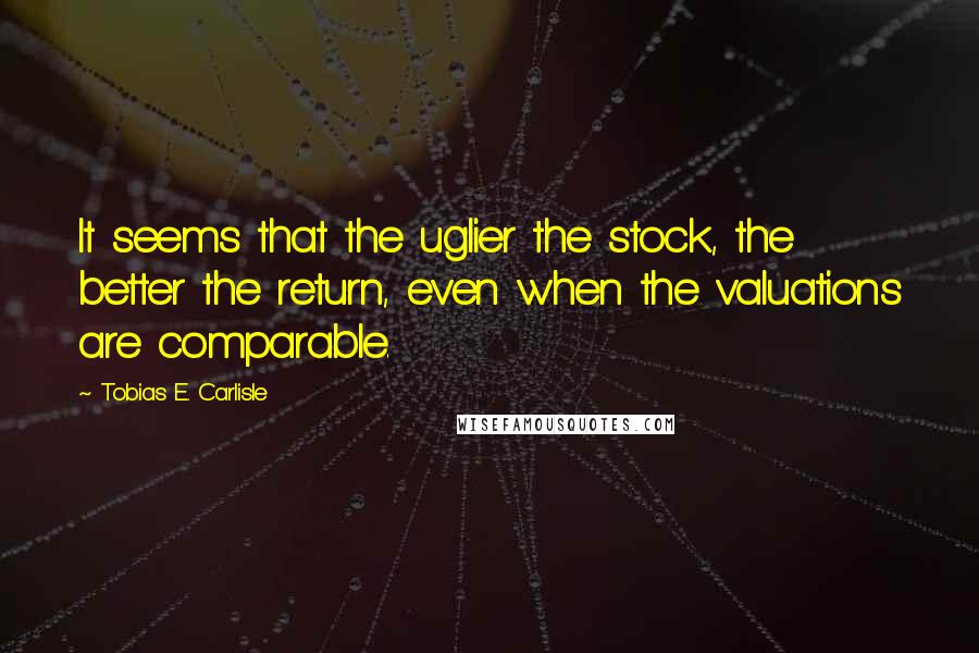 Tobias E. Carlisle Quotes: It seems that the uglier the stock, the better the return, even when the valuations are comparable.