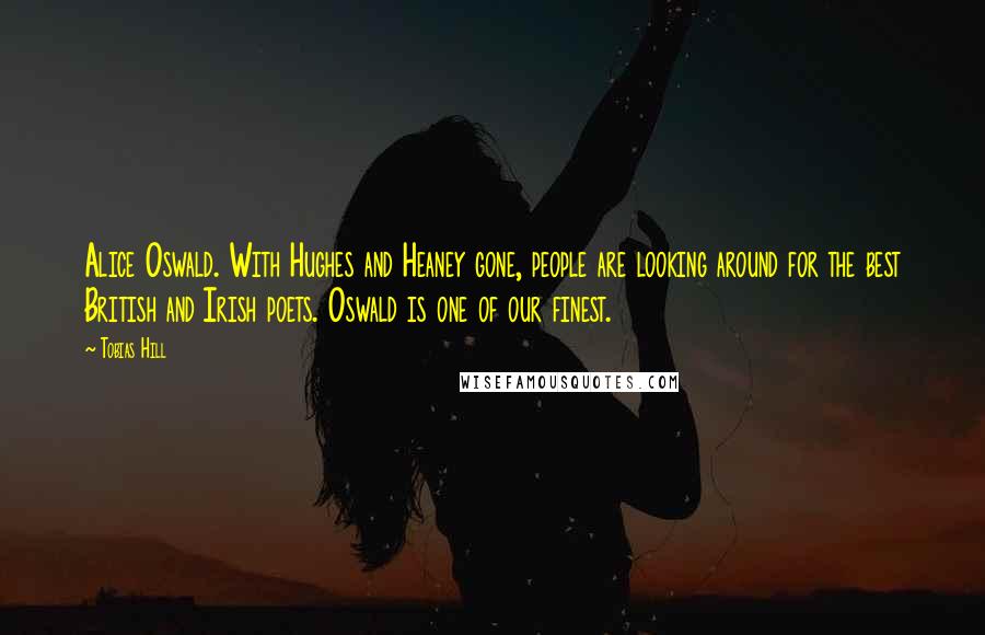 Tobias Hill Quotes: Alice Oswald. With Hughes and Heaney gone, people are looking around for the best British and Irish poets. Oswald is one of our finest.
