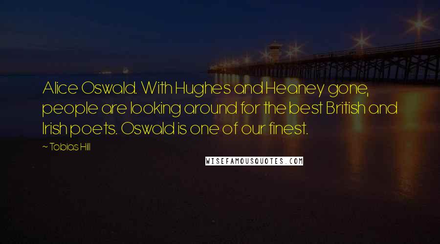 Tobias Hill Quotes: Alice Oswald. With Hughes and Heaney gone, people are looking around for the best British and Irish poets. Oswald is one of our finest.