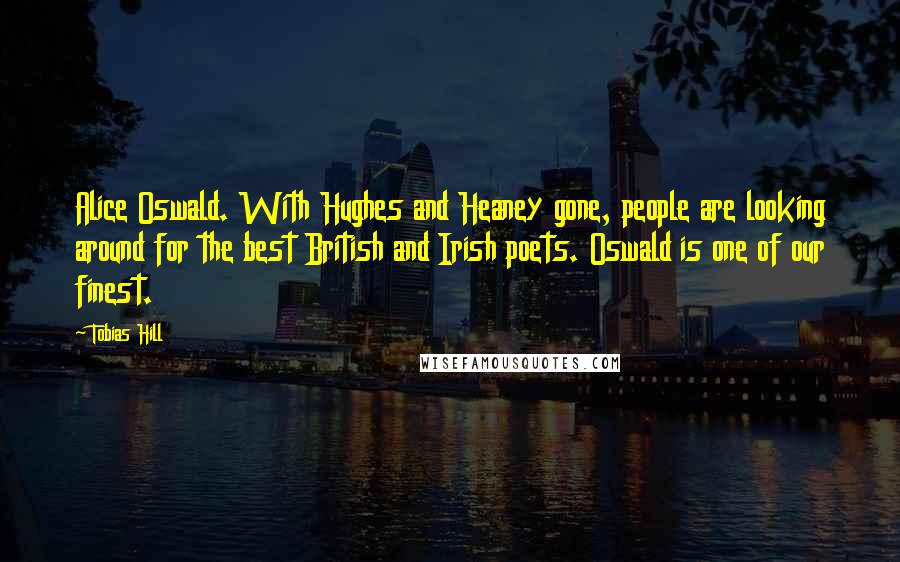 Tobias Hill Quotes: Alice Oswald. With Hughes and Heaney gone, people are looking around for the best British and Irish poets. Oswald is one of our finest.