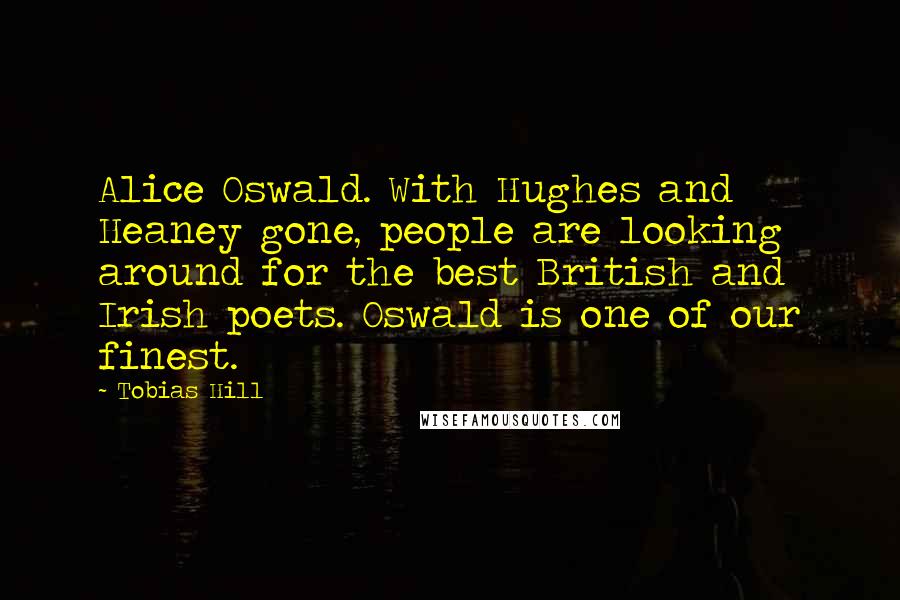 Tobias Hill Quotes: Alice Oswald. With Hughes and Heaney gone, people are looking around for the best British and Irish poets. Oswald is one of our finest.