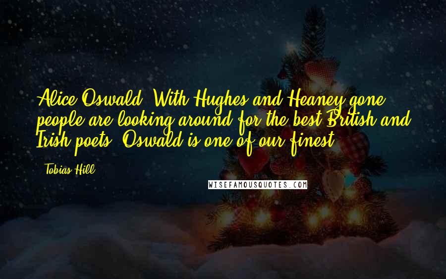 Tobias Hill Quotes: Alice Oswald. With Hughes and Heaney gone, people are looking around for the best British and Irish poets. Oswald is one of our finest.