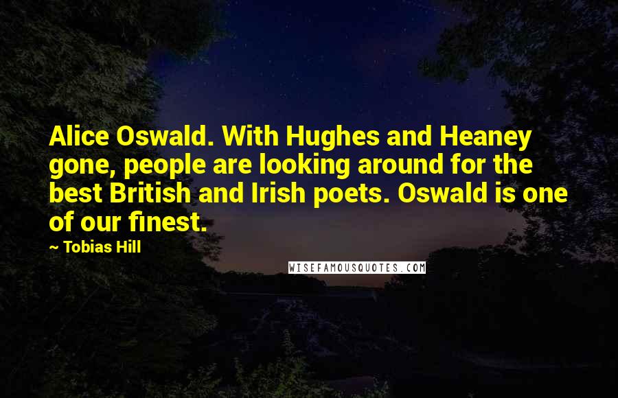 Tobias Hill Quotes: Alice Oswald. With Hughes and Heaney gone, people are looking around for the best British and Irish poets. Oswald is one of our finest.